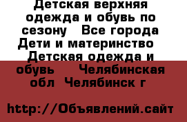 Детская верхняя одежда и обувь по сезону - Все города Дети и материнство » Детская одежда и обувь   . Челябинская обл.,Челябинск г.